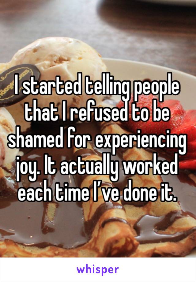 I started telling people that I refused to be shamed for experiencing joy. It actually worked each time I’ve done it. 