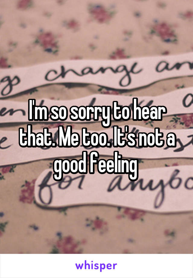 I'm so sorry to hear that. Me too. It's not a good feeling 