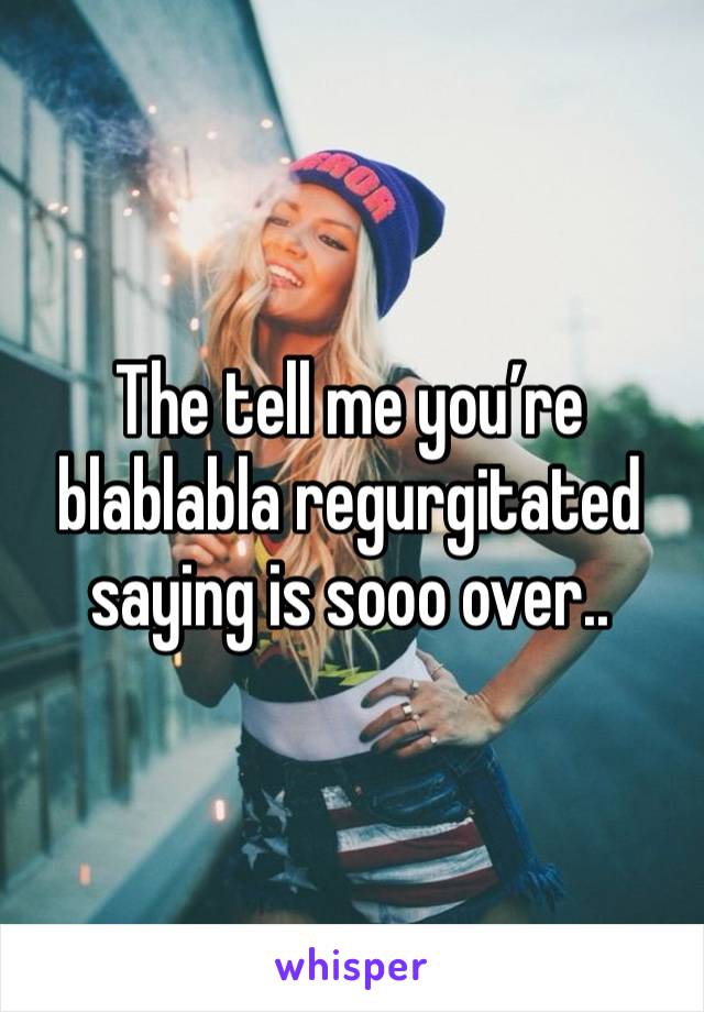 The tell me you’re blablabla regurgitated saying is sooo over.. 