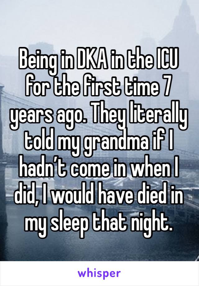 Being in DKA in the ICU for the first time 7 years ago. They literally told my grandma if I hadn’t come in when I did, I would have died in my sleep that night.