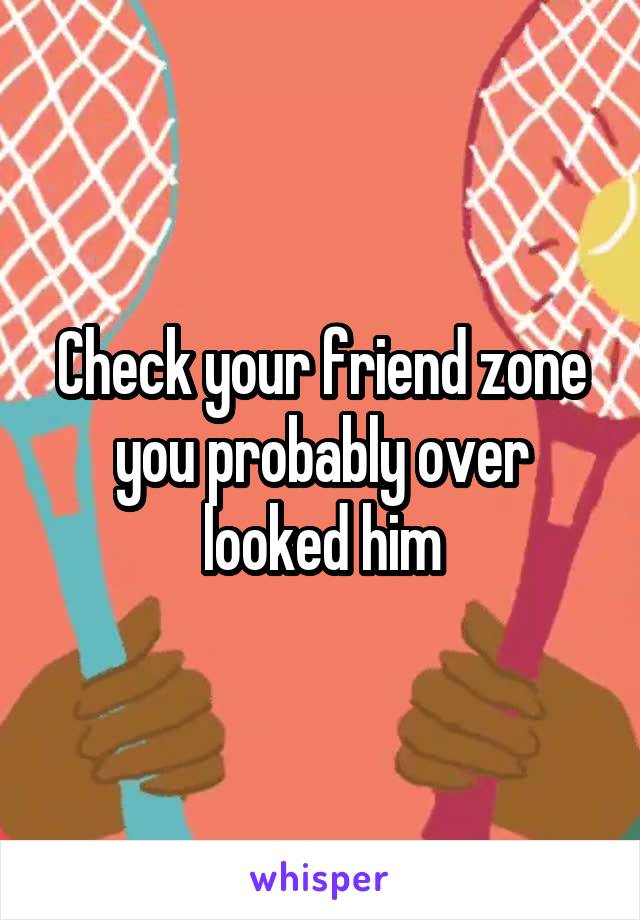 Check your friend zone you probably over looked him