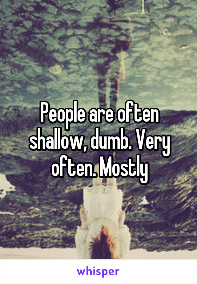 People are often shallow, dumb. Very often. Mostly