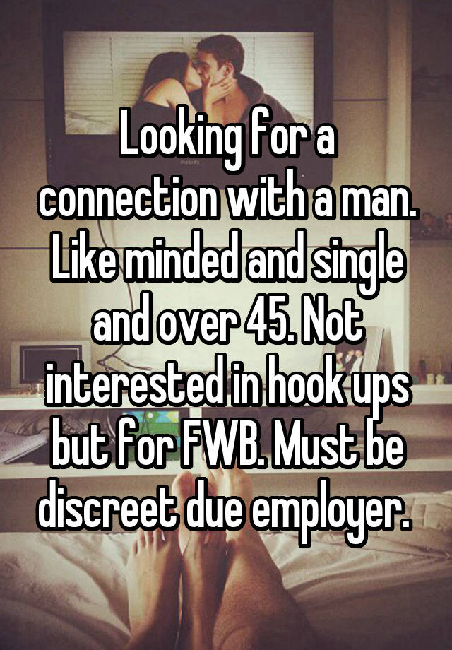 Looking for a connection with a man. Like minded and single and over 45. Not interested in hook ups but for FWB. Must be discreet due employer. 