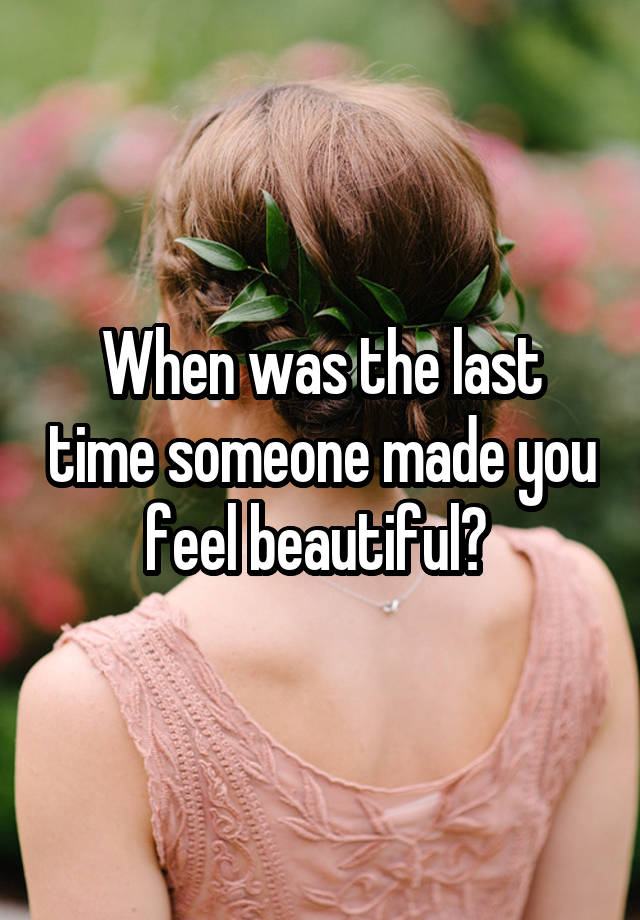 When was the last time someone made you feel beautiful? 