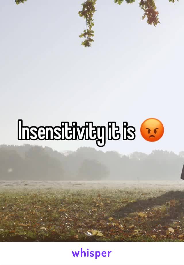 Insensitivity it is 😡