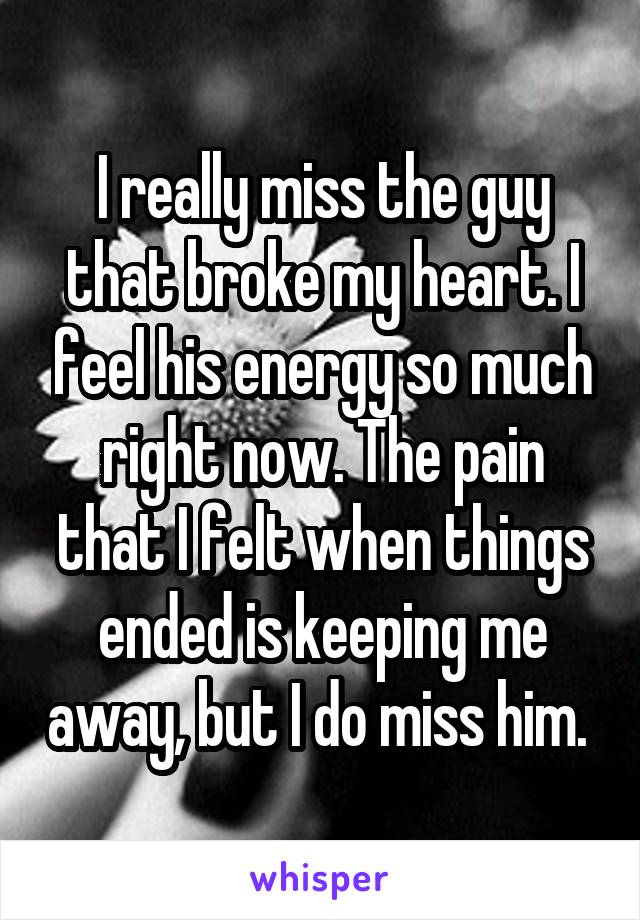 I really miss the guy that broke my heart. I feel his energy so much right now. The pain that I felt when things ended is keeping me away, but I do miss him. 