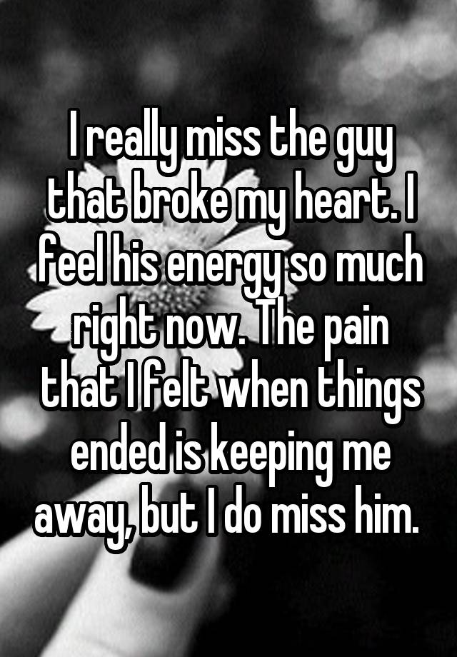 I really miss the guy that broke my heart. I feel his energy so much right now. The pain that I felt when things ended is keeping me away, but I do miss him. 