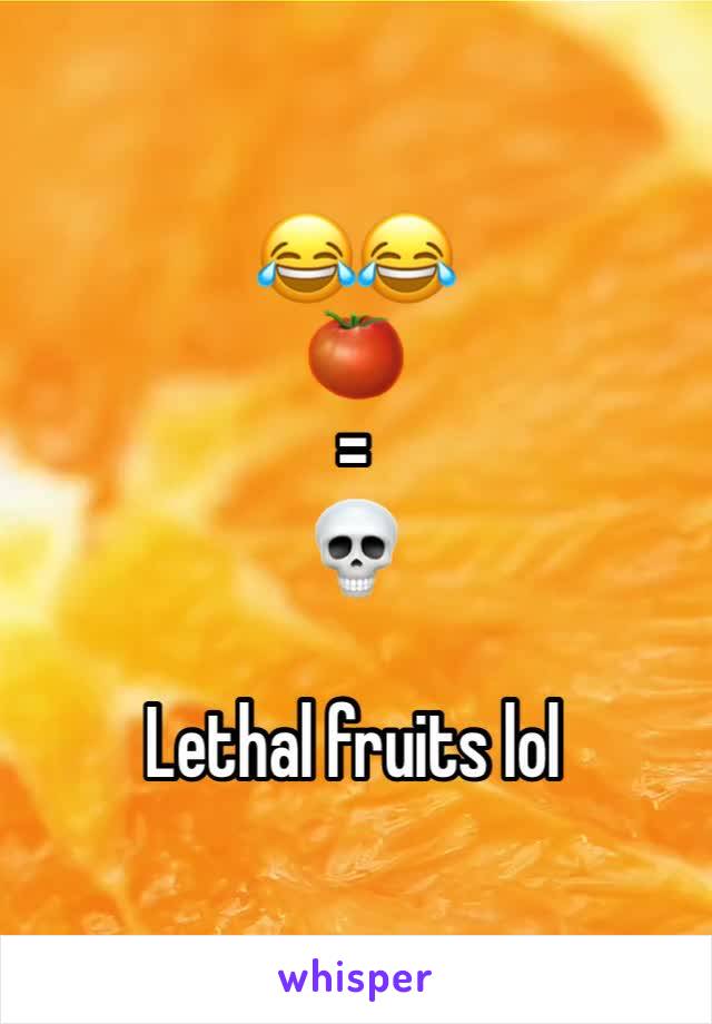 😂😂 
🍅 
=
💀 

Lethal fruits lol