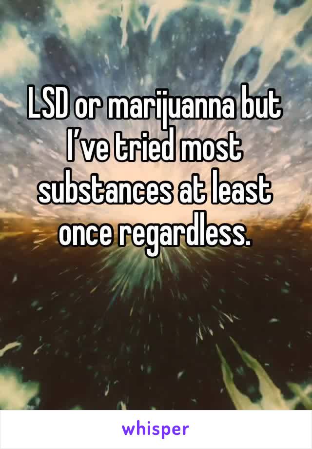 LSD or marijuanna but I’ve tried most substances at least once regardless.
