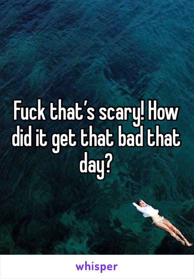 Fuck that’s scary! How did it get that bad that day?
