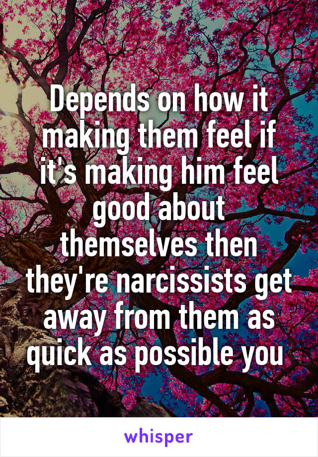 Depends on how it making them feel if it's making him feel good about themselves then they're narcissists get away from them as quick as possible you 