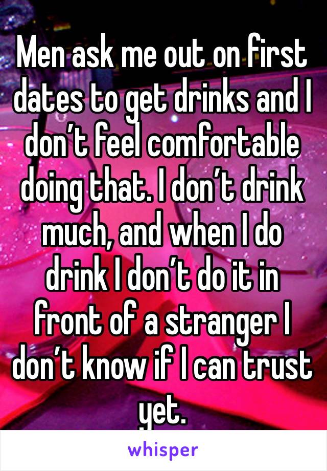 Men ask me out on first dates to get drinks and I don’t feel comfortable doing that. I don’t drink much, and when I do drink I don’t do it in front of a stranger I don’t know if I can trust yet. 