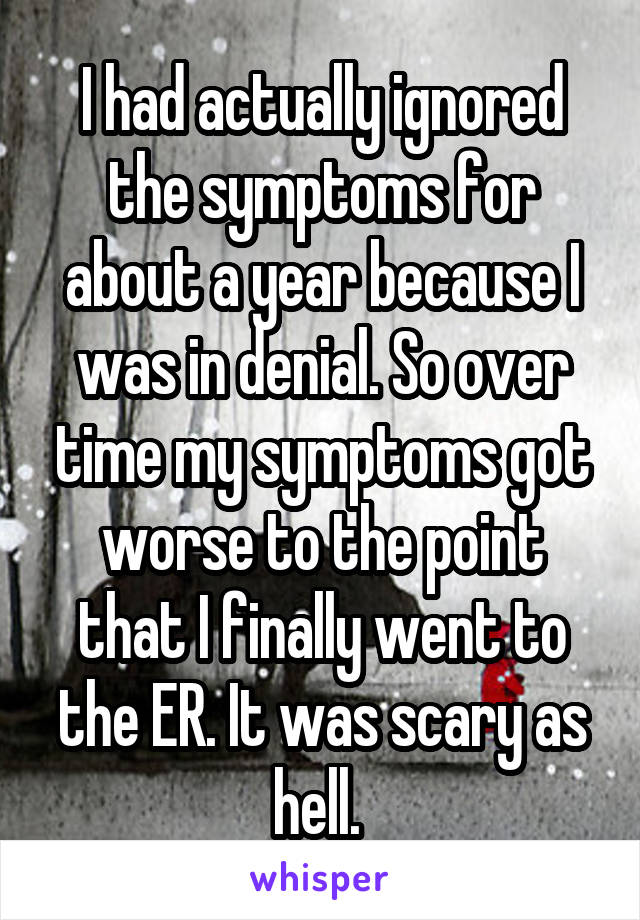 I had actually ignored the symptoms for about a year because I was in denial. So over time my symptoms got worse to the point that I finally went to the ER. It was scary as hell. 