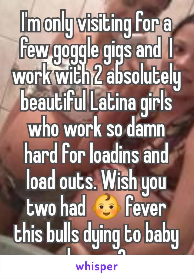 I'm only visiting for a few goggle gigs and  I work with 2 absolutely beautiful Latina girls who work so damn hard for loadins and load outs. Wish you two had 👶 fever this bulls dying to baby bump y2