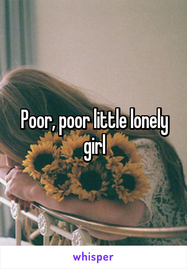 Poor, poor little lonely girl