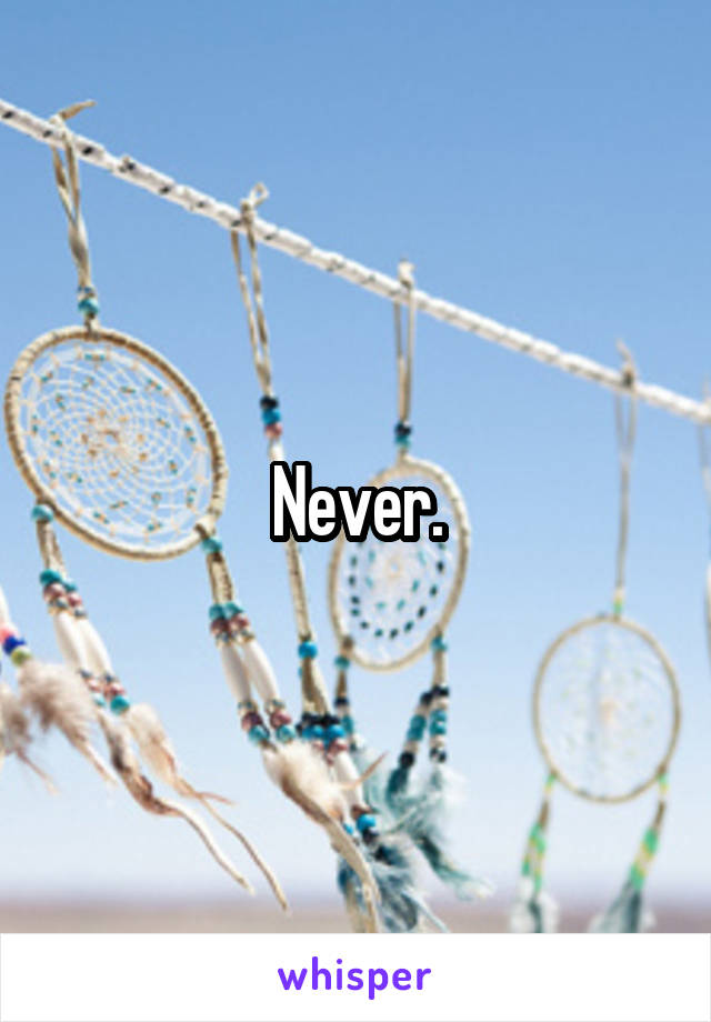 Never.