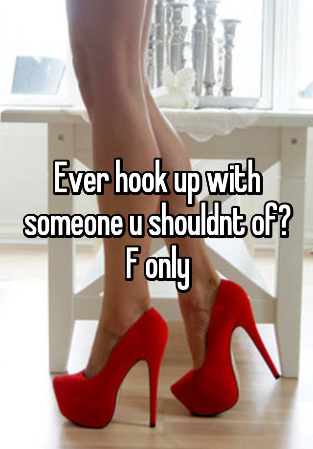 Ever hook up with someone u shouldnt of? F only
