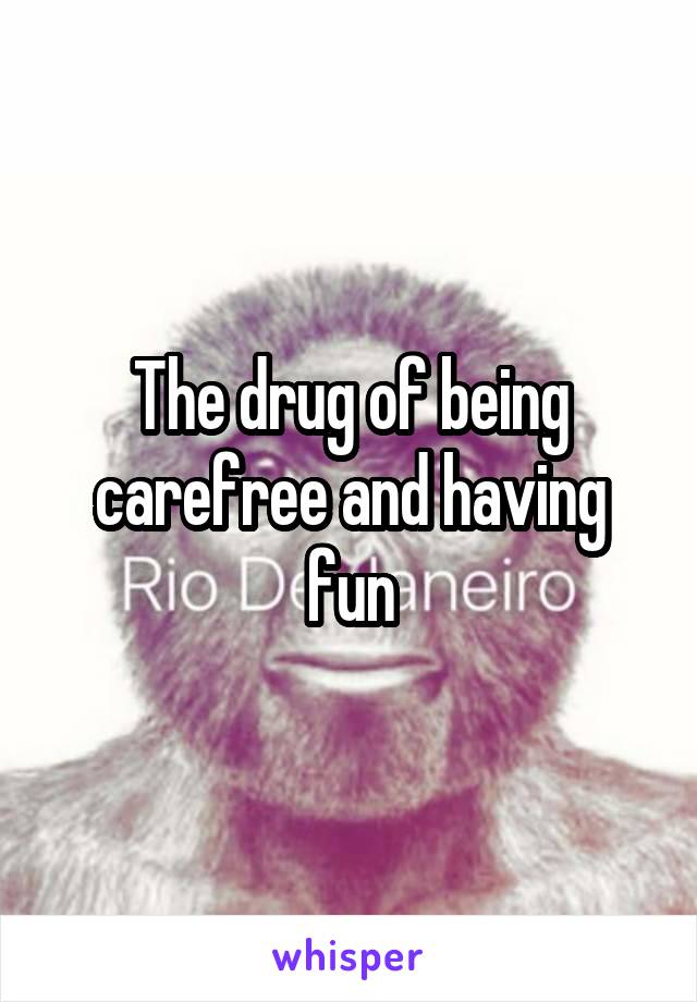 The drug of being carefree and having fun