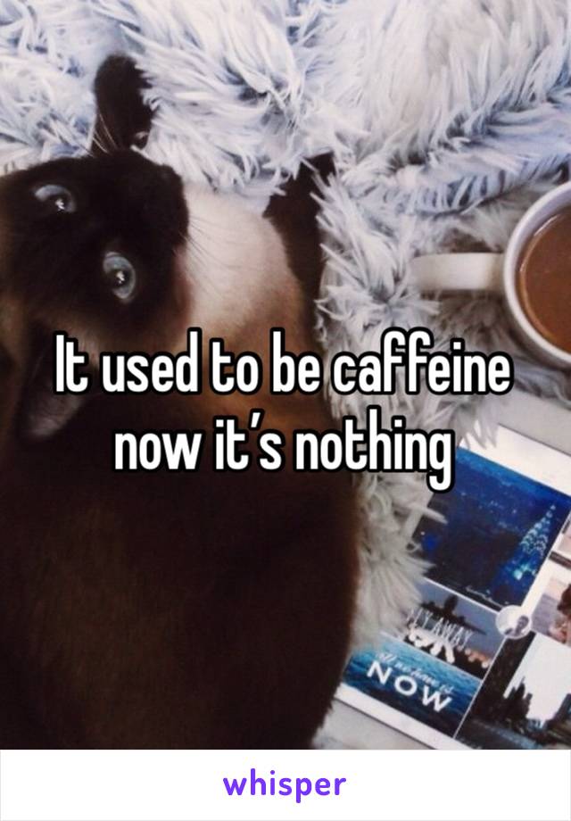 It used to be caffeine now it’s nothing 