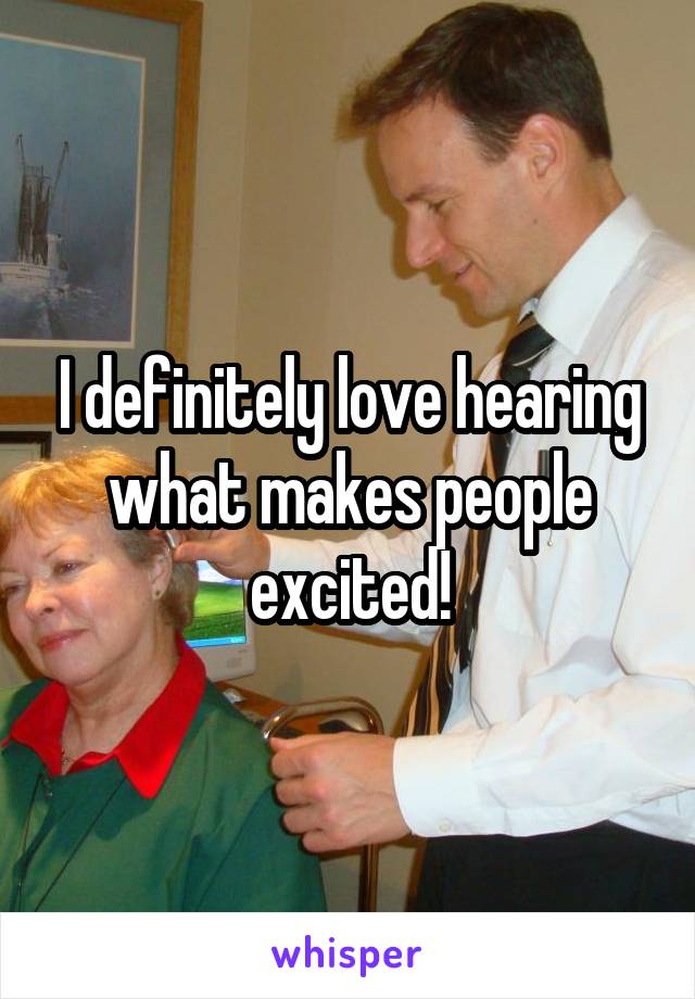 I definitely love hearing what makes people excited!