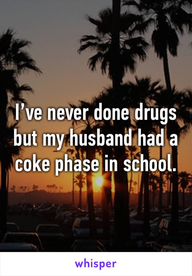 I’ve never done drugs but my husband had a coke phase in school.