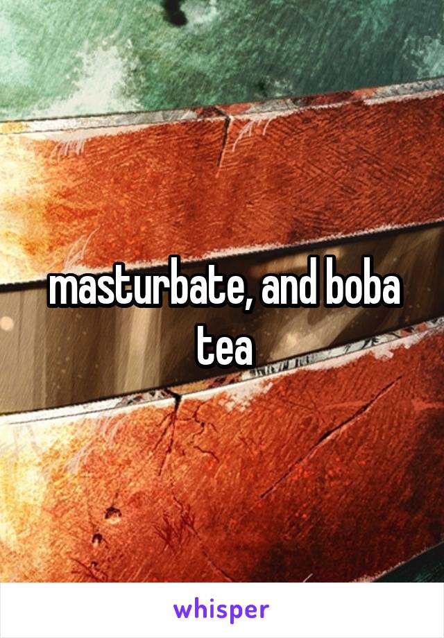 masturbate, and boba tea