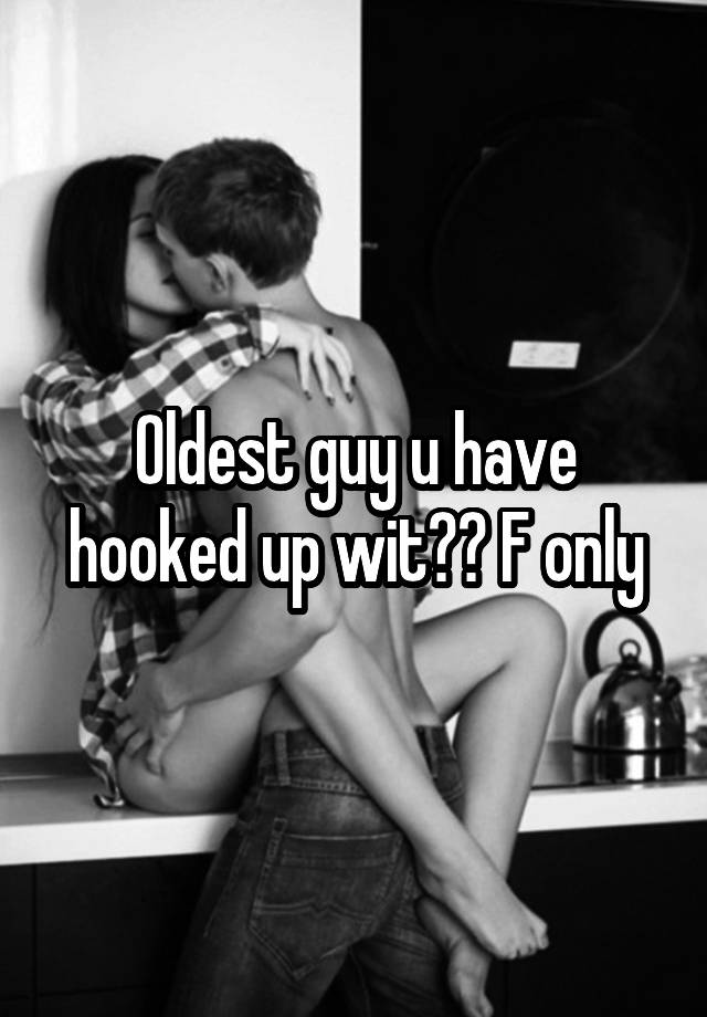 Oldest guy u have hooked up wit?? F only