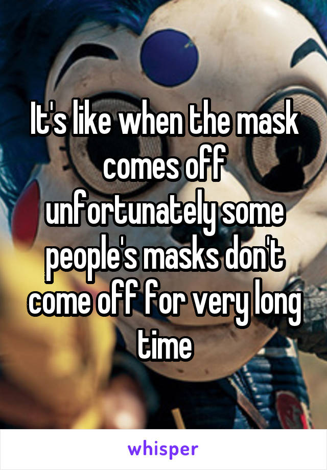 It's like when the mask comes off unfortunately some people's masks don't come off for very long time