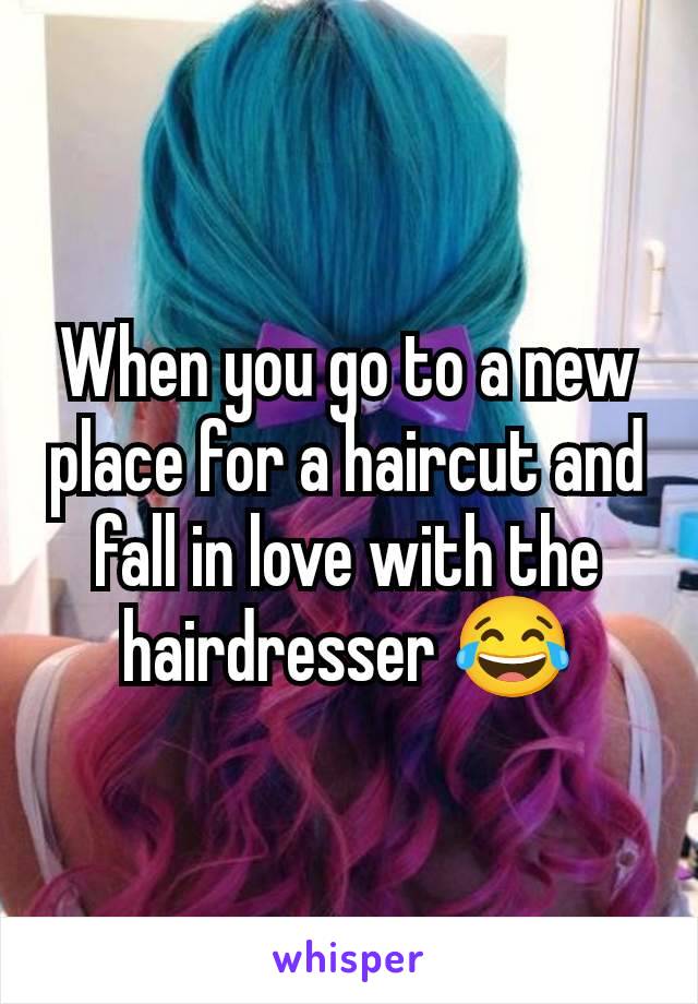 When you go to a new place for a haircut and fall in love with the hairdresser 😂
