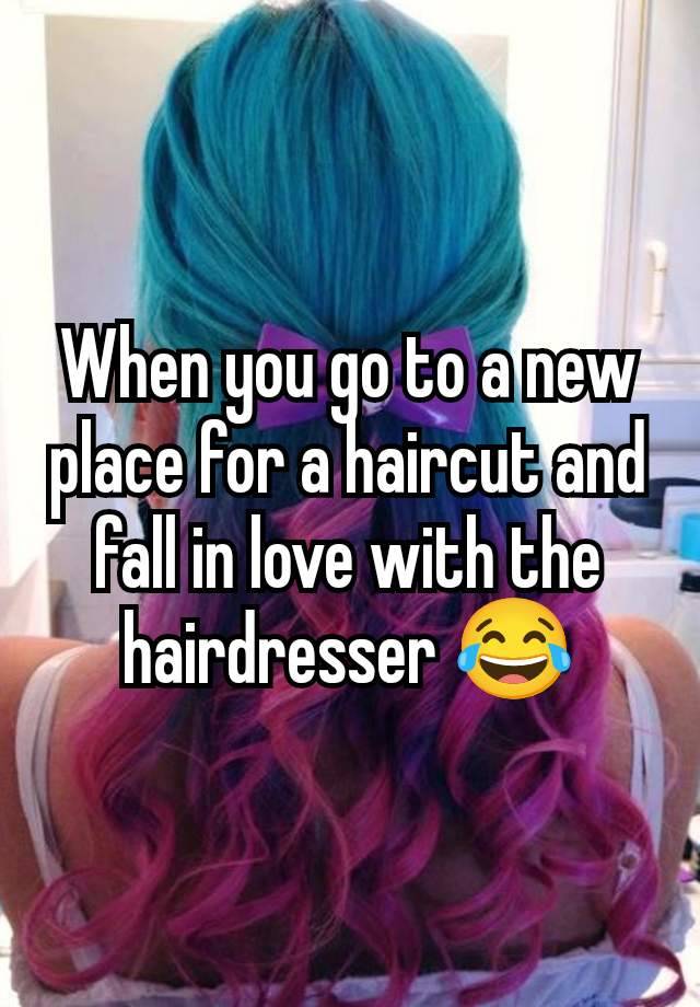When you go to a new place for a haircut and fall in love with the hairdresser 😂