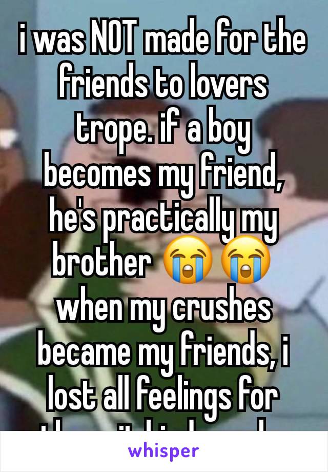 i was NOT made for the friends to lovers trope. if a boy becomes my friend, he's practically my brother 😭😭 when my crushes became my friends, i lost all feelings for them. it kinda sucks