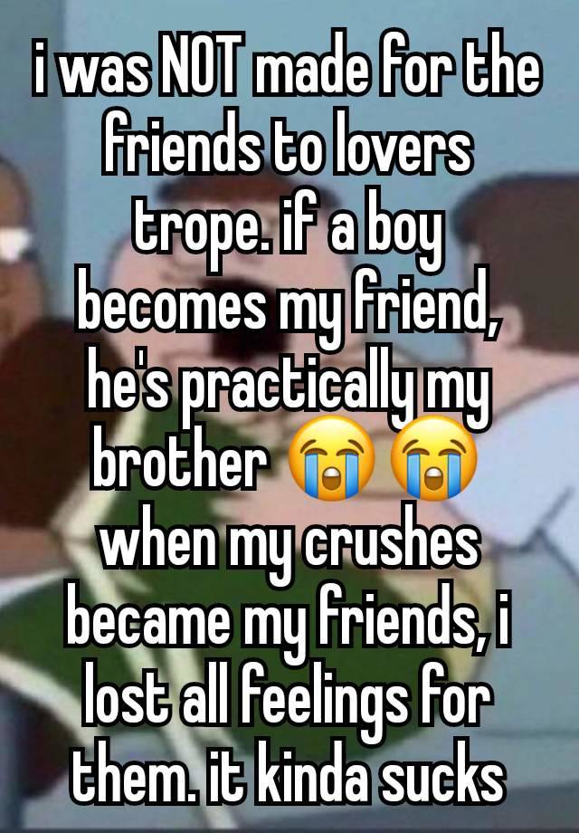 i was NOT made for the friends to lovers trope. if a boy becomes my friend, he's practically my brother 😭😭 when my crushes became my friends, i lost all feelings for them. it kinda sucks