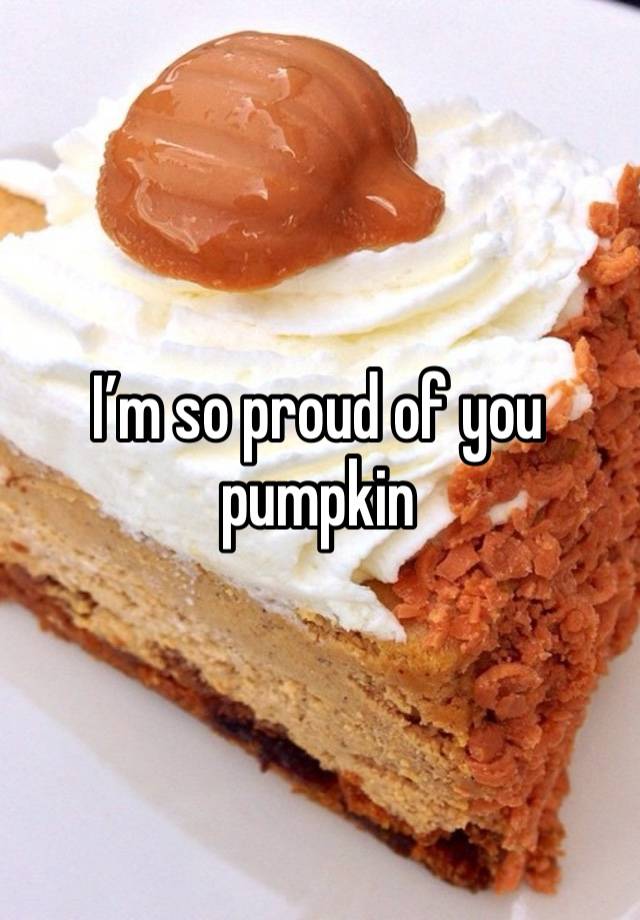 I’m so proud of you pumpkin 
