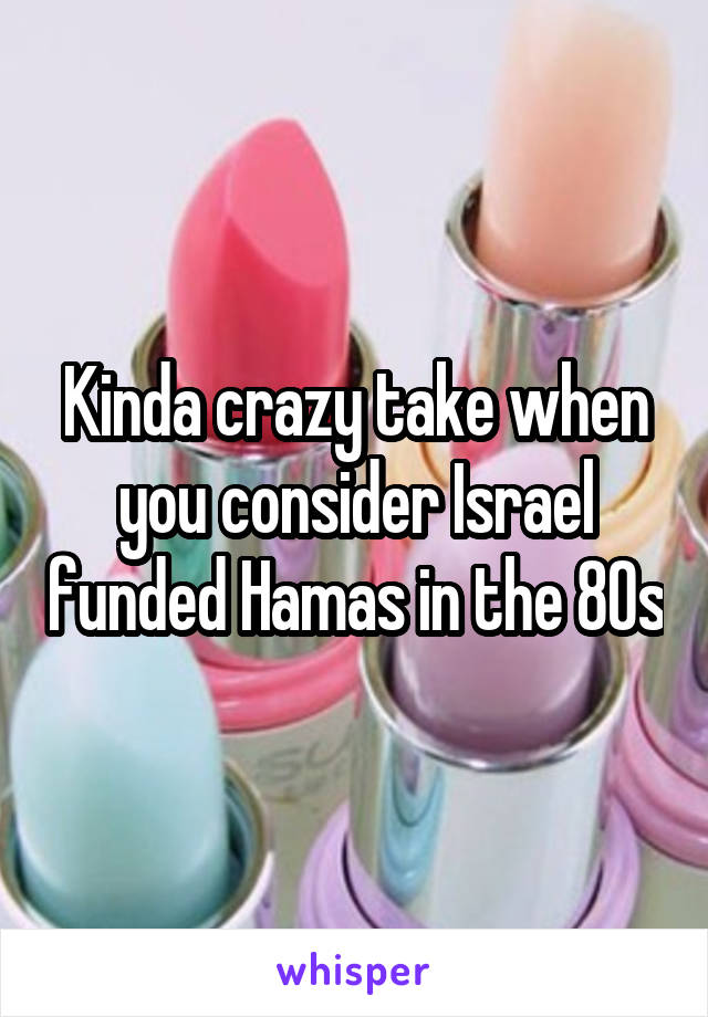 Kinda crazy take when you consider Israel funded Hamas in the 80s