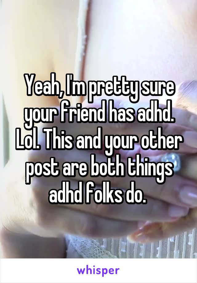 Yeah, I'm pretty sure your friend has adhd. Lol. This and your other post are both things adhd folks do. 