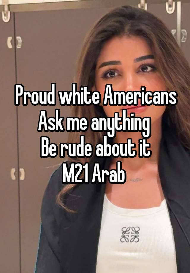 Proud white Americans
Ask me anything 
Be rude about it
M21 Arab 