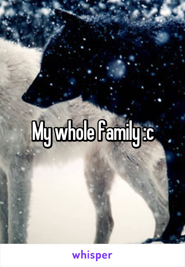 My whole family :c
