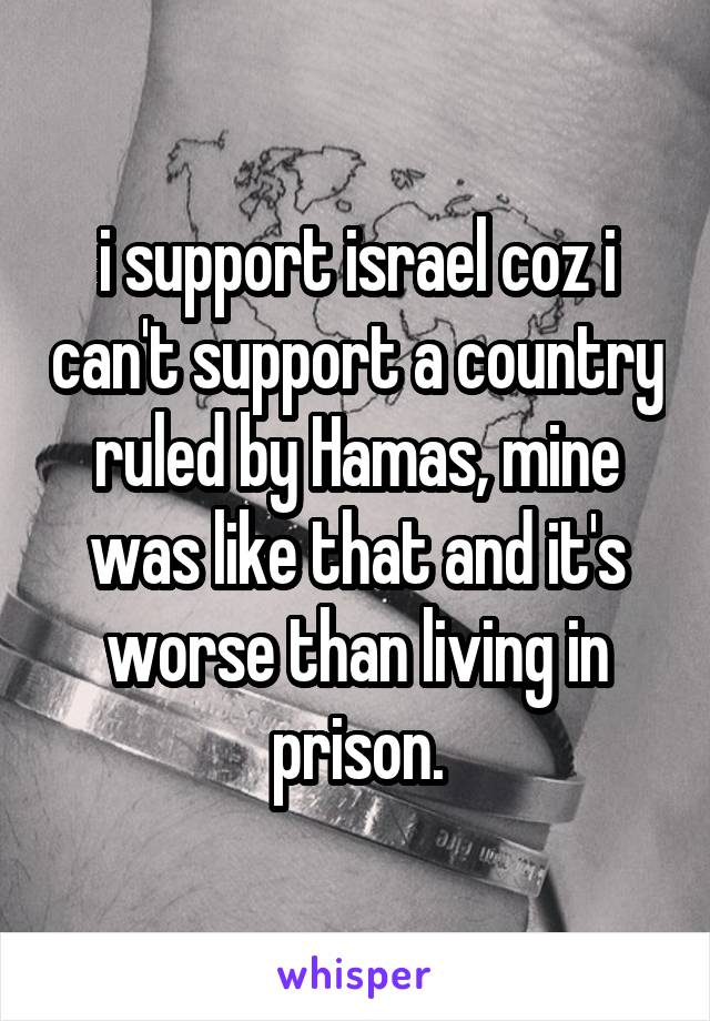 i support israel coz i can't support a country ruled by Hamas, mine was like that and it's worse than living in prison.