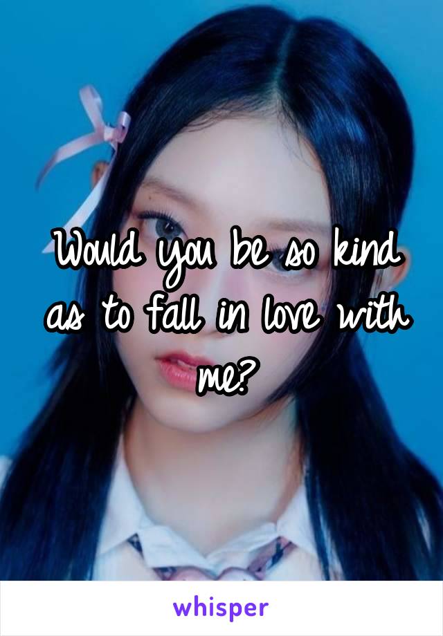 Would you be so kind as to fall in love with me?
