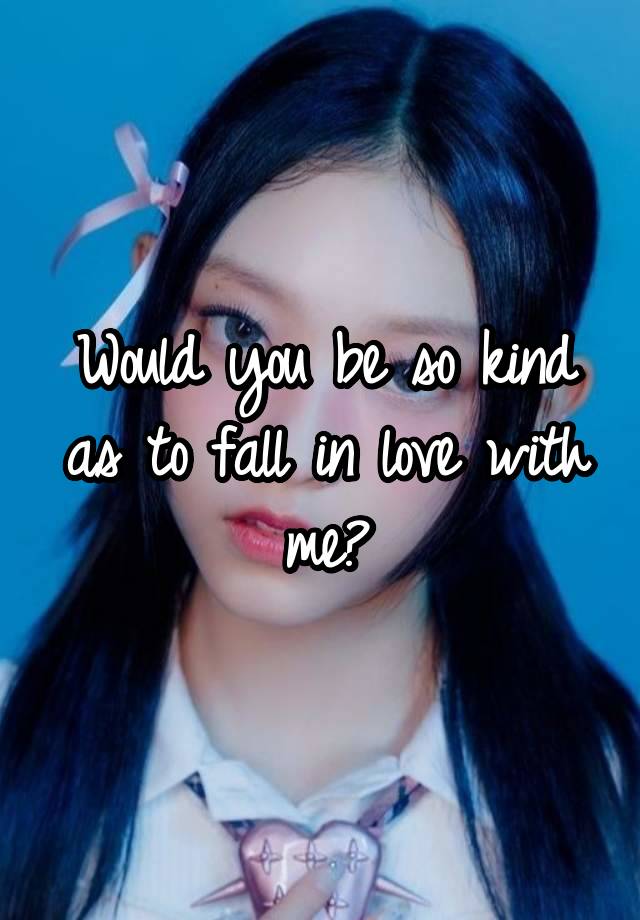 Would you be so kind as to fall in love with me?