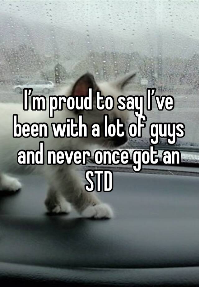 I’m proud to say I’ve been with a lot of guys and never once got an STD 