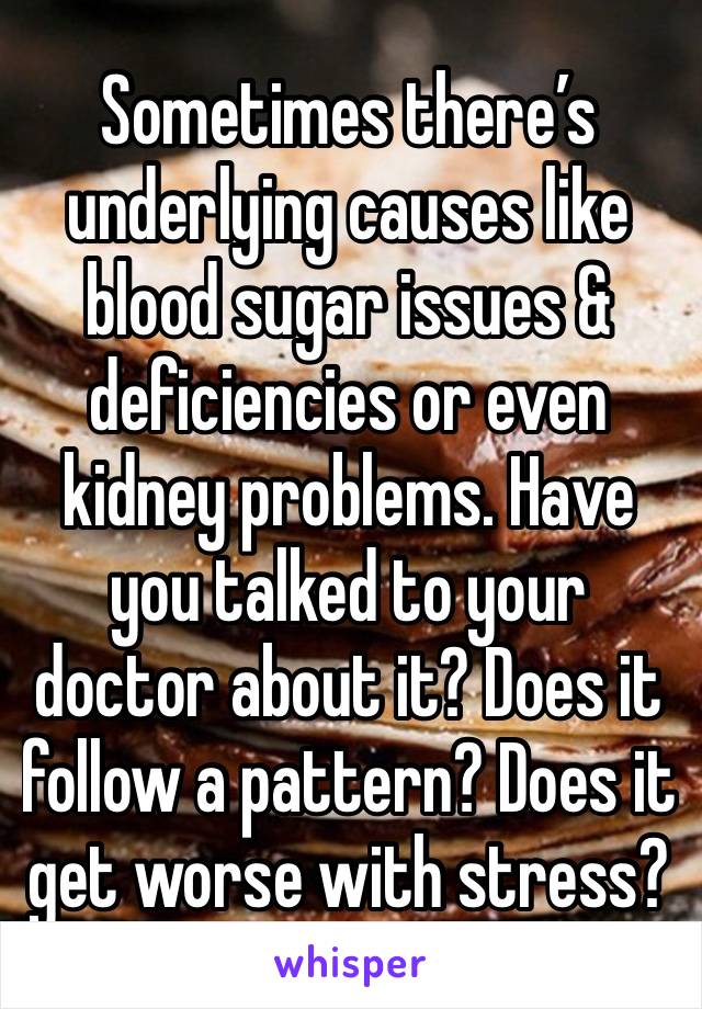 Sometimes there’s underlying causes like blood sugar issues & deficiencies or even kidney problems. Have you talked to your doctor about it? Does it follow a pattern? Does it get worse with stress?