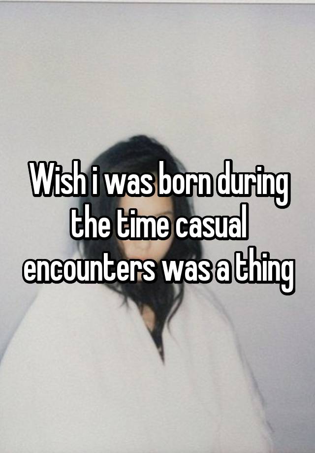 Wish i was born during the time casual encounters was a thing