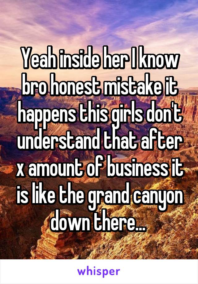 Yeah inside her I know bro honest mistake it happens this girls don't understand that after x amount of business it is like the grand canyon down there... 