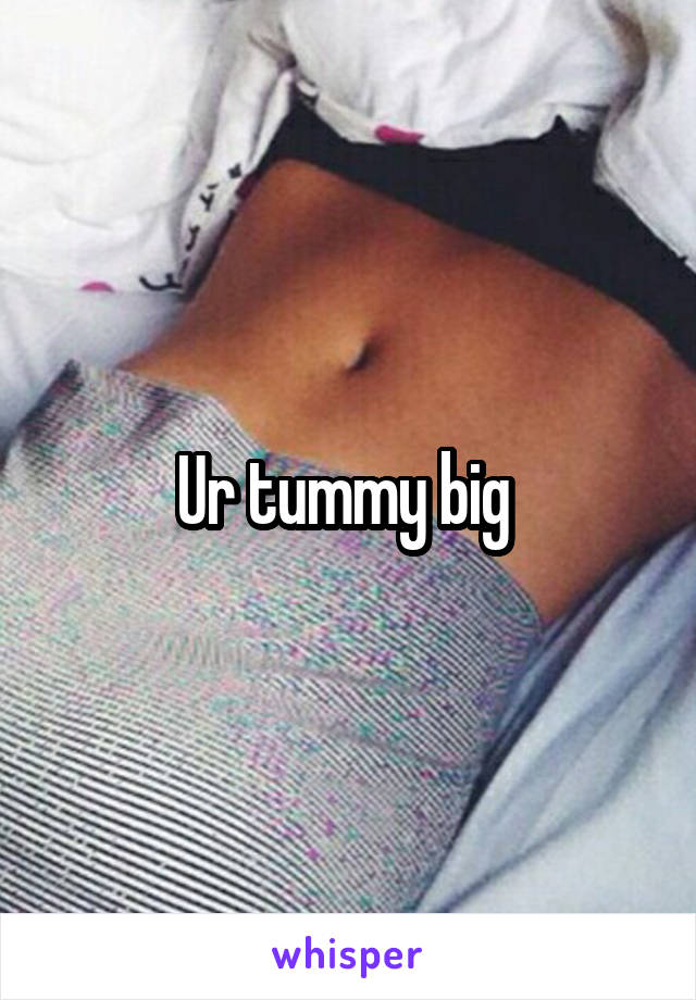 Ur tummy big 