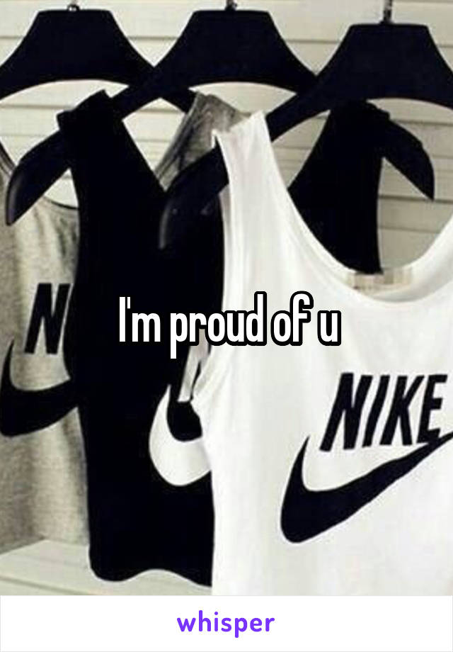 I'm proud of u