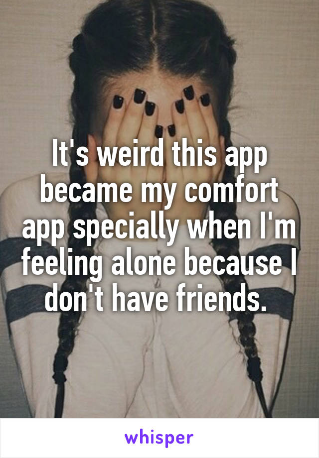 It's weird this app became my comfort app specially when I'm feeling alone because I don't have friends. 