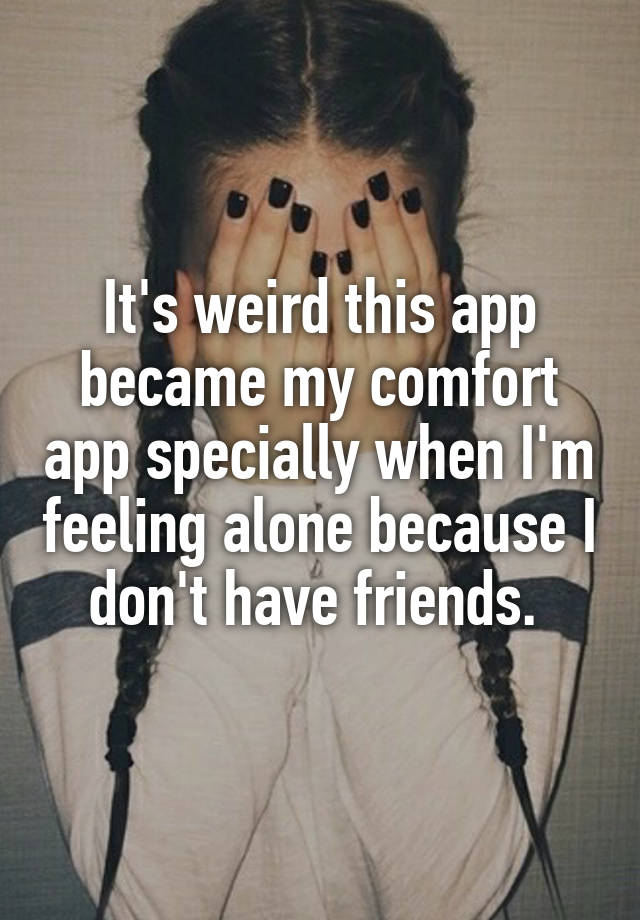 It's weird this app became my comfort app specially when I'm feeling alone because I don't have friends. 