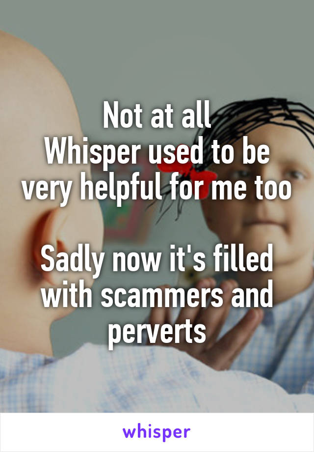 Not at all
Whisper used to be very helpful for me too

Sadly now it's filled with scammers and perverts