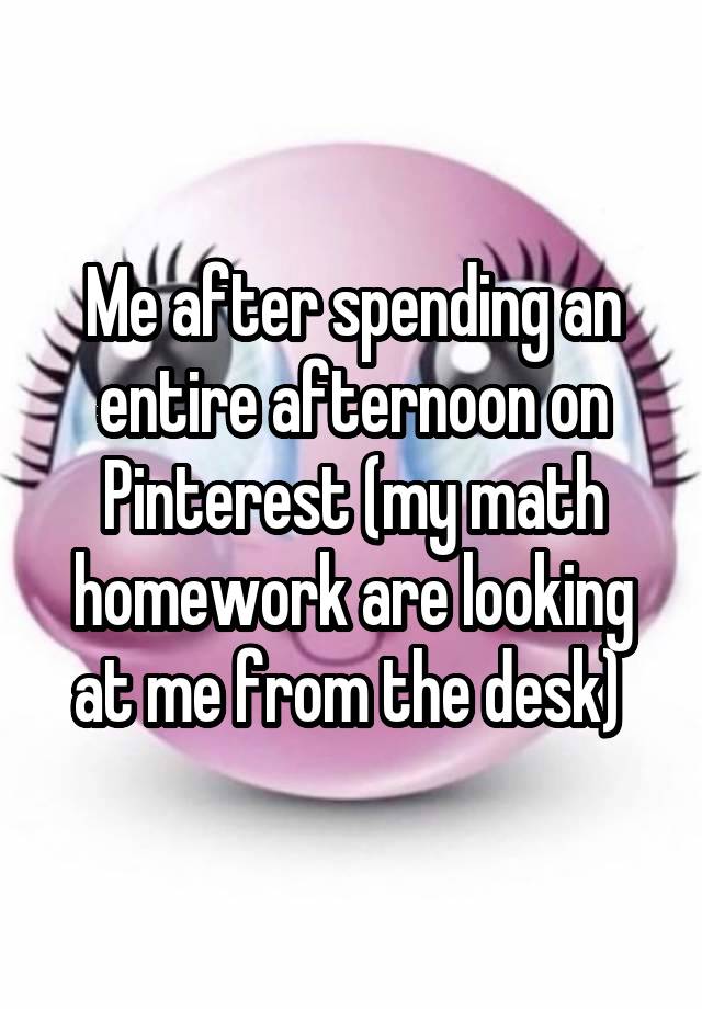Me after spending an entire afternoon on Pinterest (my math homework are looking at me from the desk) 